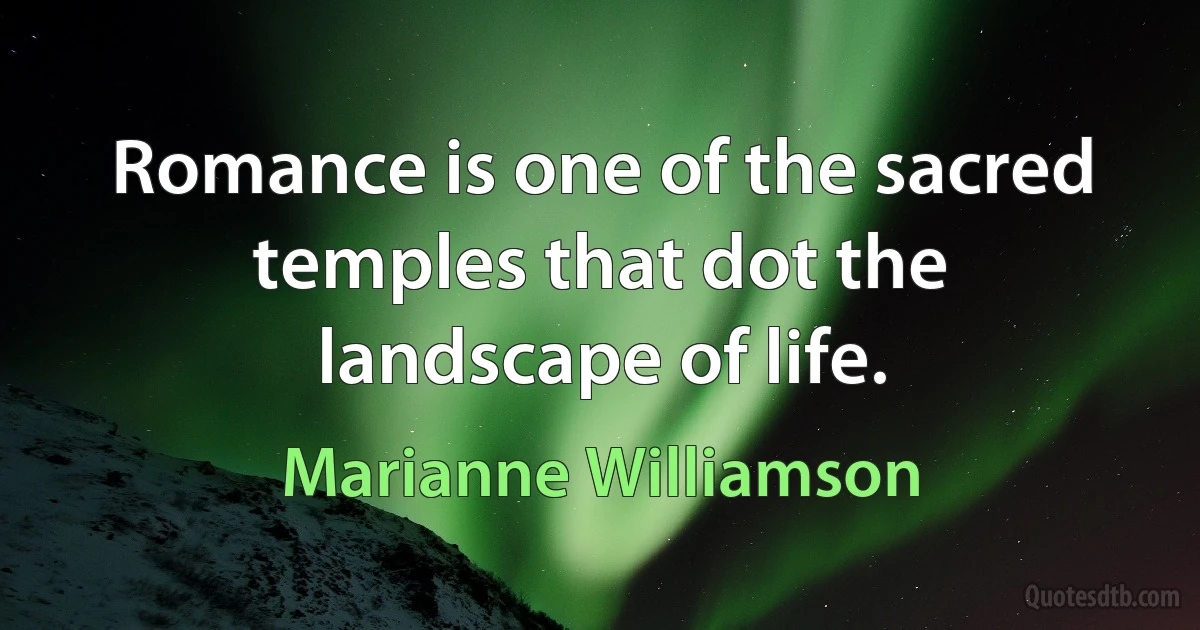 Romance is one of the sacred temples that dot the landscape of life. (Marianne Williamson)