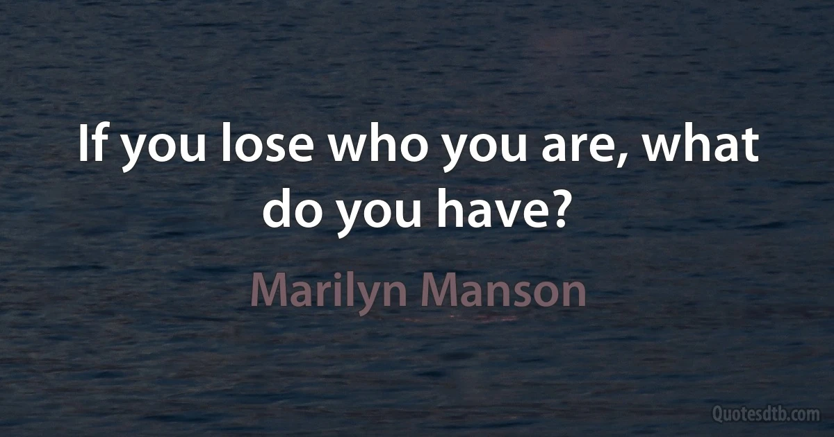 If you lose who you are, what do you have? (Marilyn Manson)