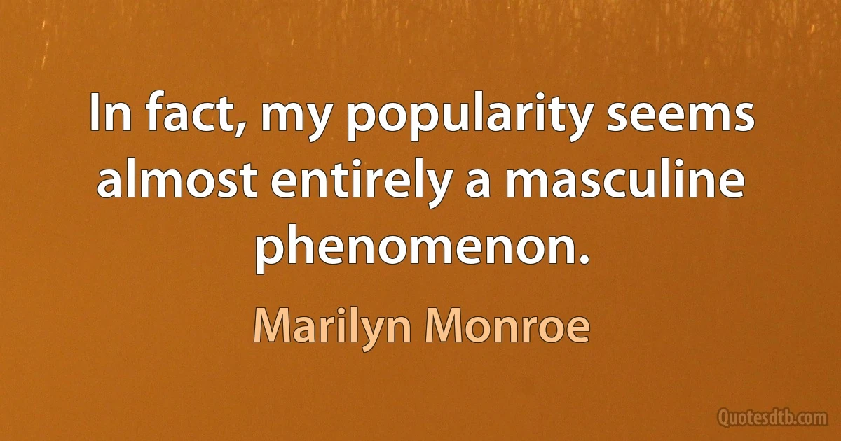 In fact, my popularity seems almost entirely a masculine phenomenon. (Marilyn Monroe)