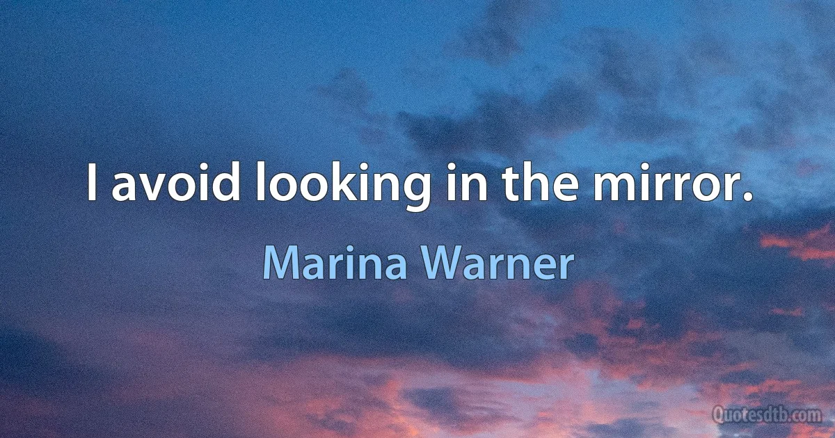 I avoid looking in the mirror. (Marina Warner)