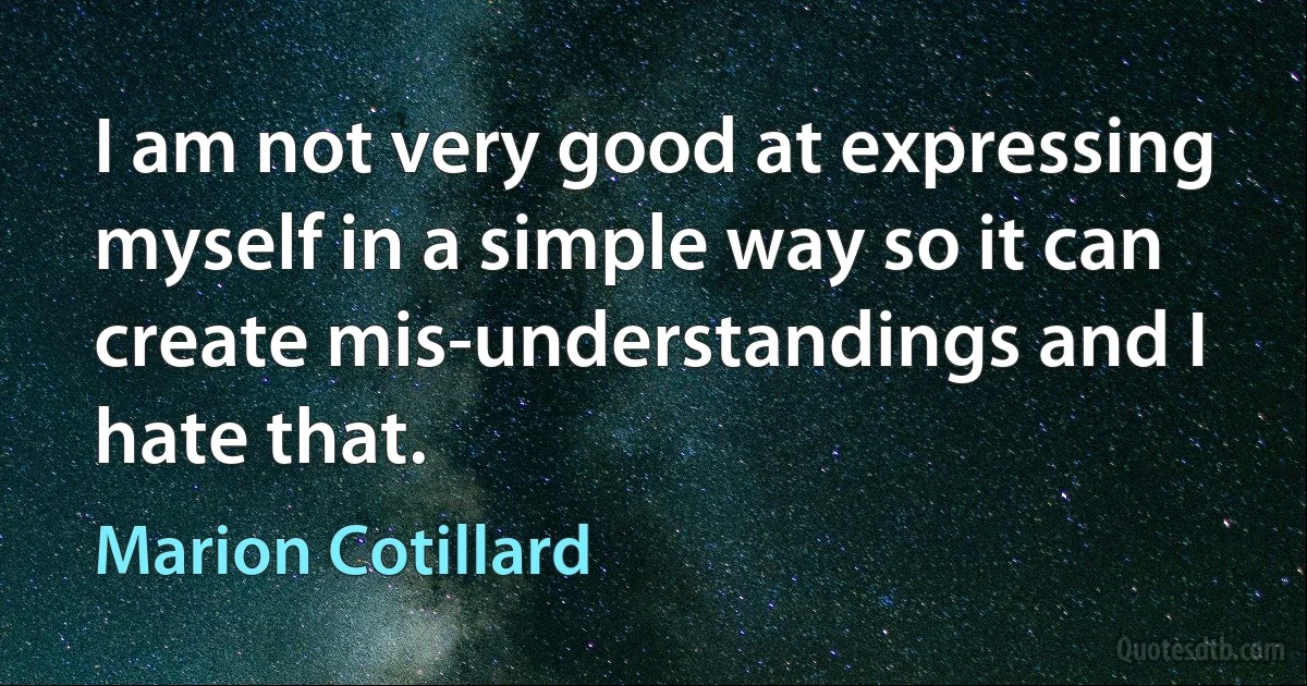 I am not very good at expressing myself in a simple way so it can create mis-understandings and I hate that. (Marion Cotillard)