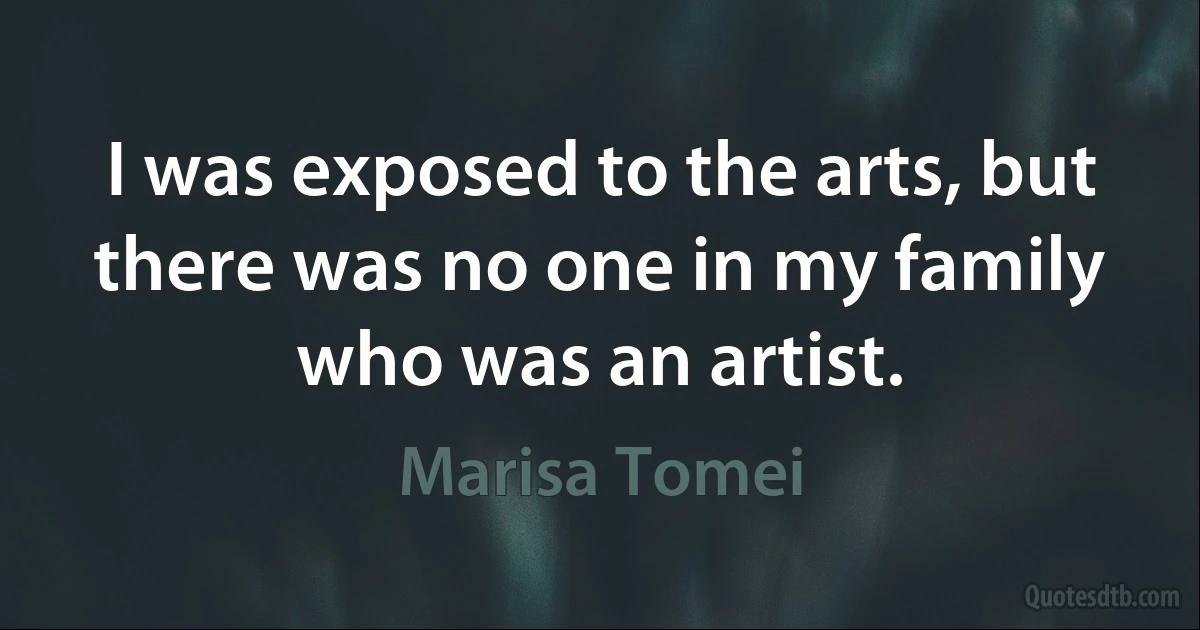 I was exposed to the arts, but there was no one in my family who was an artist. (Marisa Tomei)