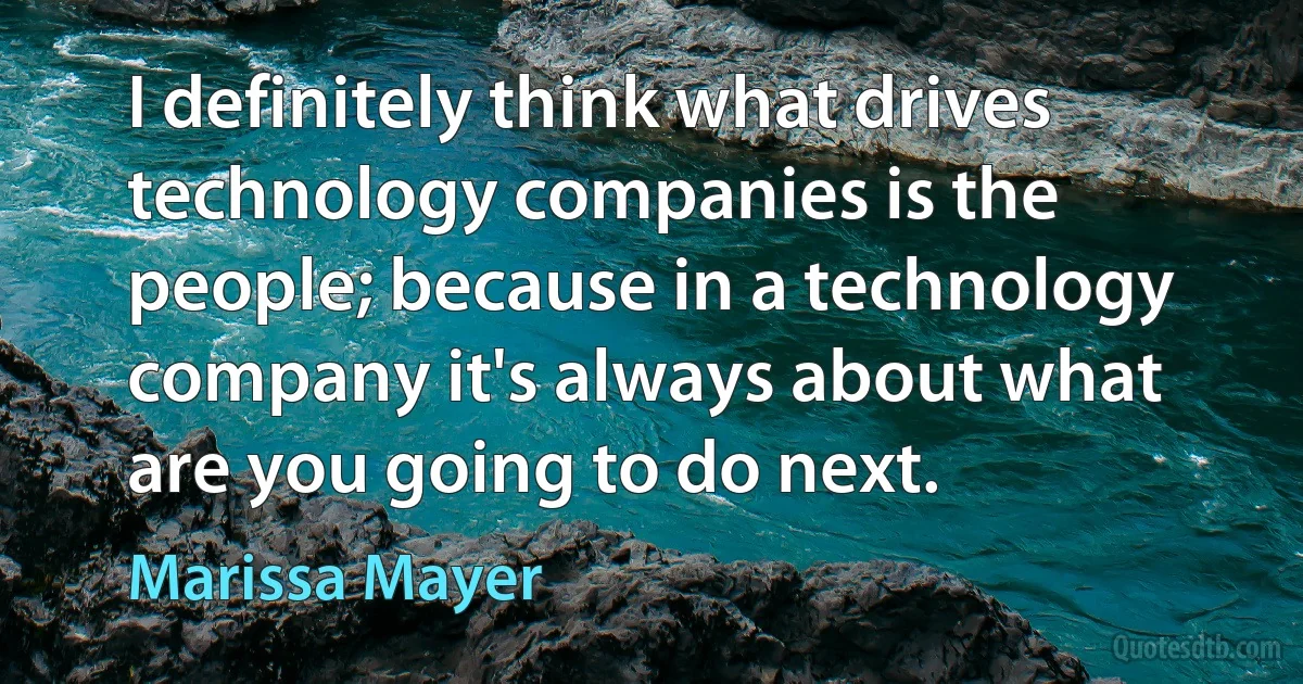 I definitely think what drives technology companies is the people; because in a technology company it's always about what are you going to do next. (Marissa Mayer)