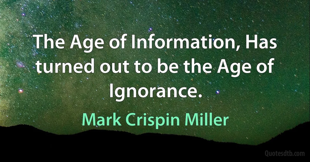 The Age of Information, Has turned out to be the Age of Ignorance. (Mark Crispin Miller)