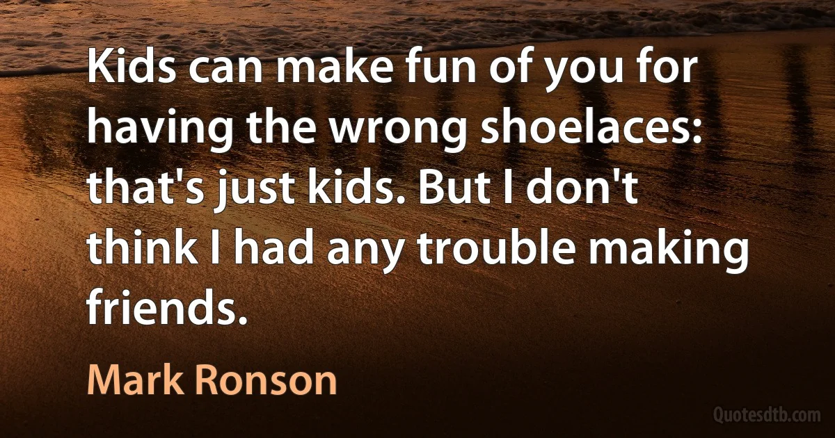 Kids can make fun of you for having the wrong shoelaces: that's just kids. But I don't think I had any trouble making friends. (Mark Ronson)