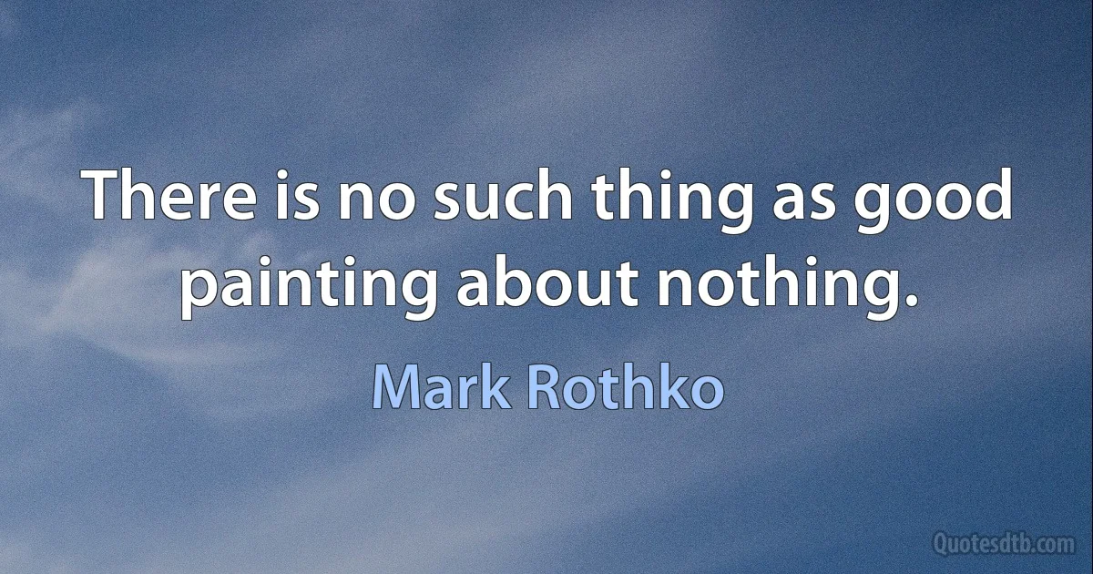 There is no such thing as good painting about nothing. (Mark Rothko)