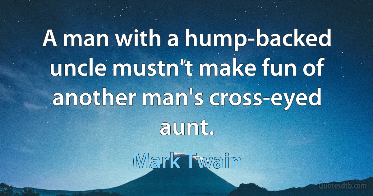 A man with a hump-backed uncle mustn't make fun of another man's cross-eyed aunt. (Mark Twain)