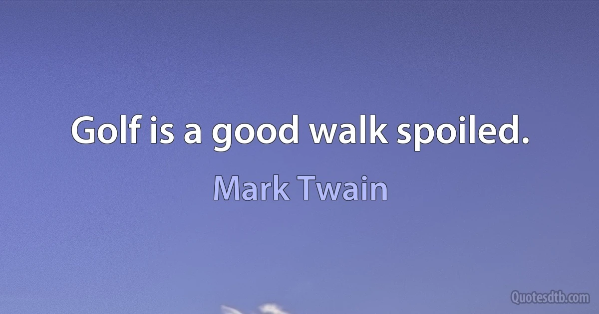 Golf is a good walk spoiled. (Mark Twain)