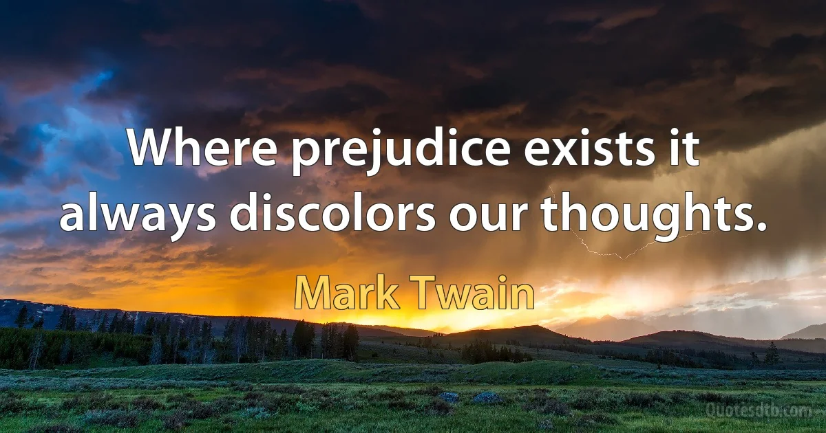 Where prejudice exists it always discolors our thoughts. (Mark Twain)