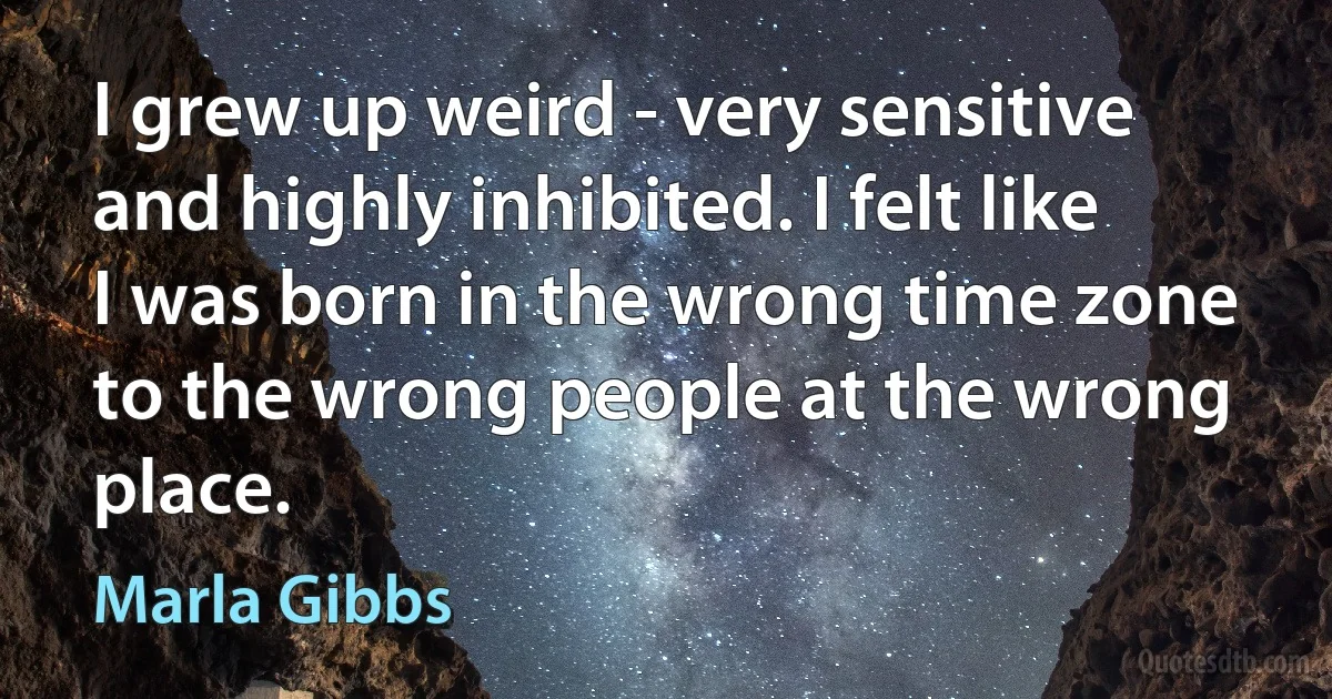 I grew up weird - very sensitive and highly inhibited. I felt like I was born in the wrong time zone to the wrong people at the wrong place. (Marla Gibbs)