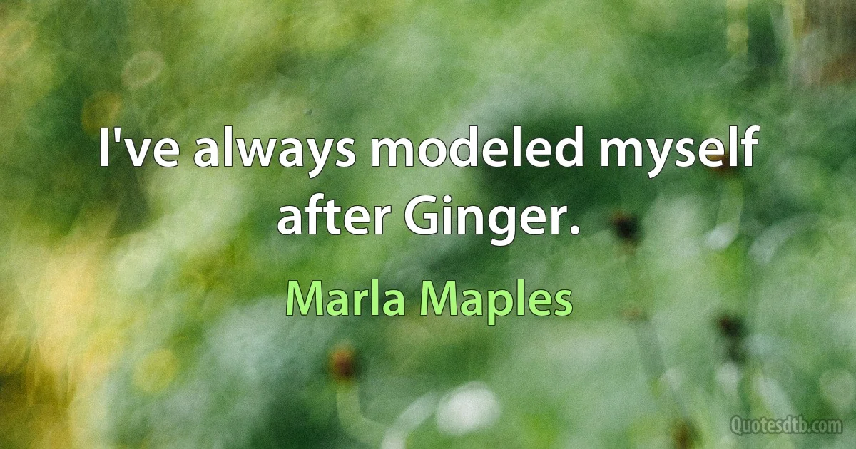 I've always modeled myself after Ginger. (Marla Maples)