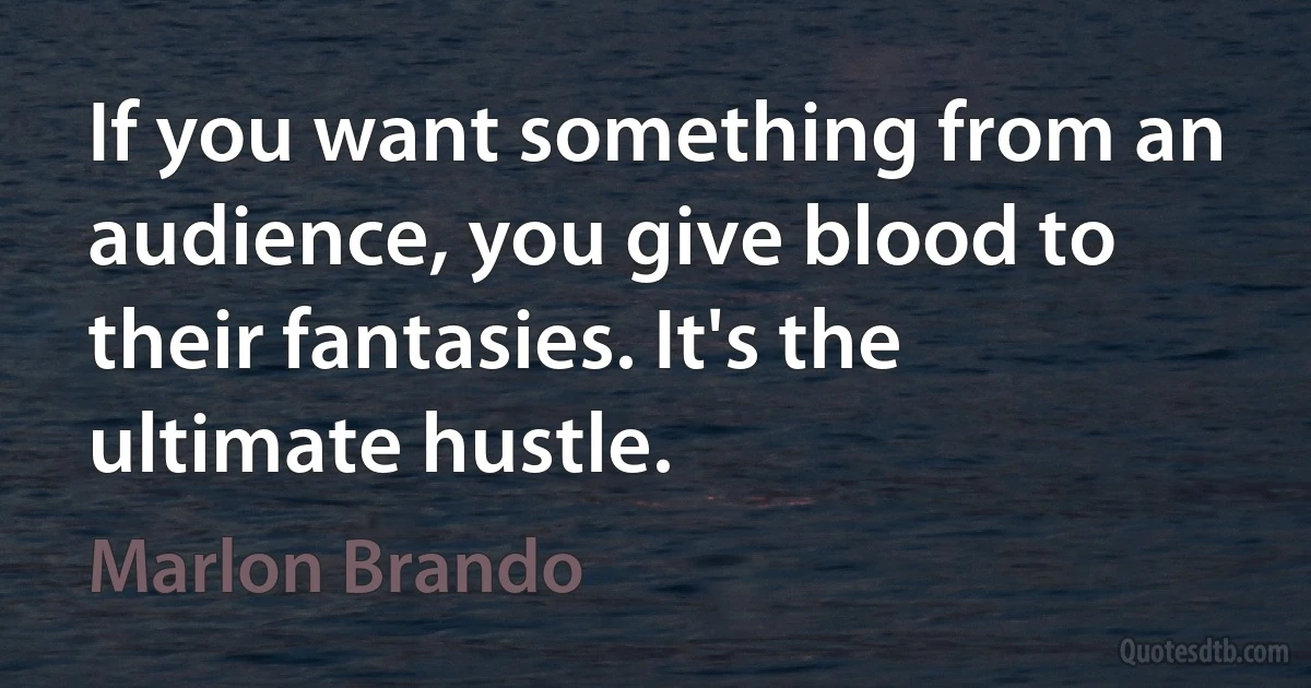 If you want something from an audience, you give blood to their fantasies. It's the ultimate hustle. (Marlon Brando)