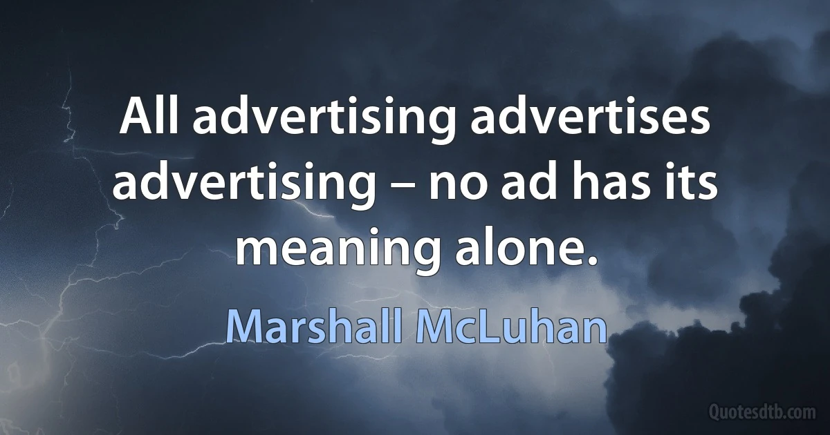 All advertising advertises advertising – no ad has its meaning alone. (Marshall McLuhan)