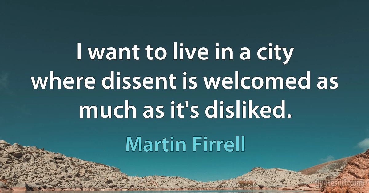 I want to live in a city where dissent is welcomed as much as it's disliked. (Martin Firrell)