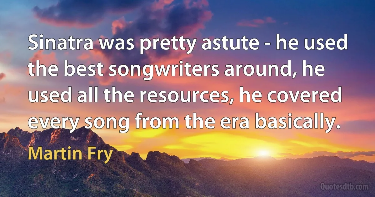 Sinatra was pretty astute - he used the best songwriters around, he used all the resources, he covered every song from the era basically. (Martin Fry)