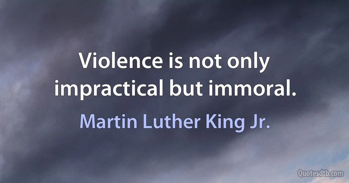 Violence is not only impractical but immoral. (Martin Luther King Jr.)