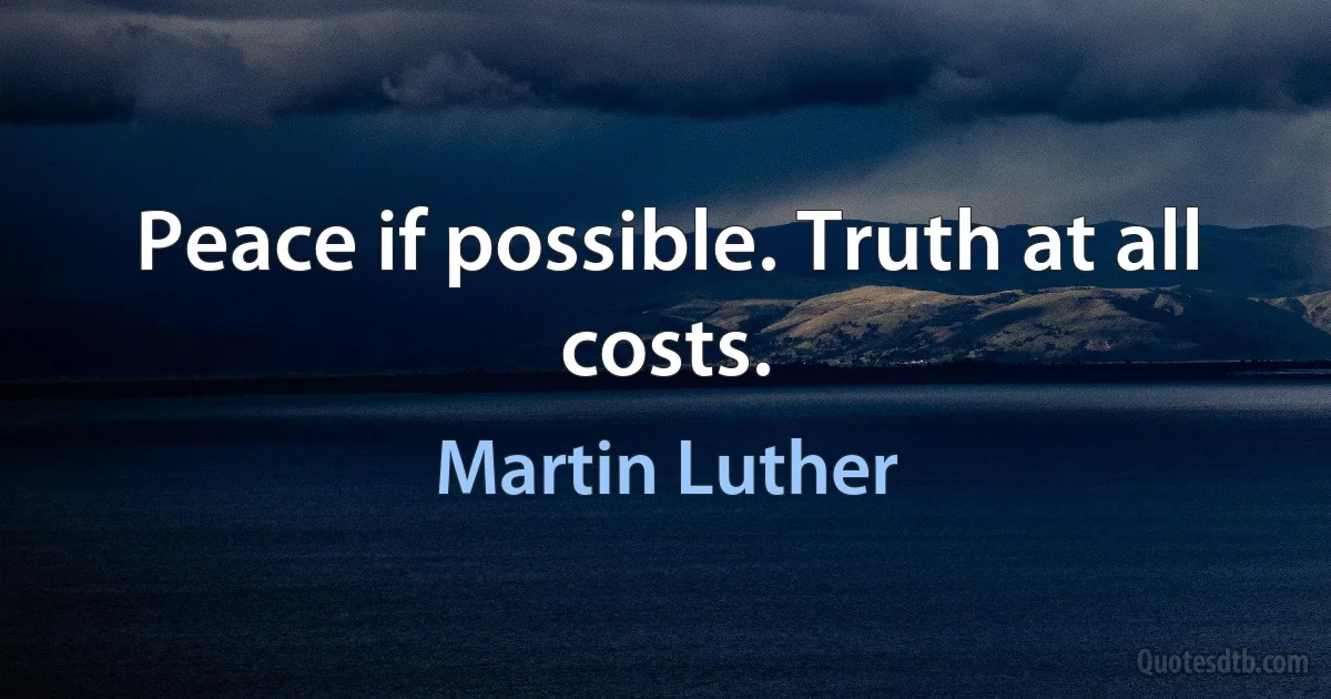 Peace if possible. Truth at all costs. (Martin Luther)