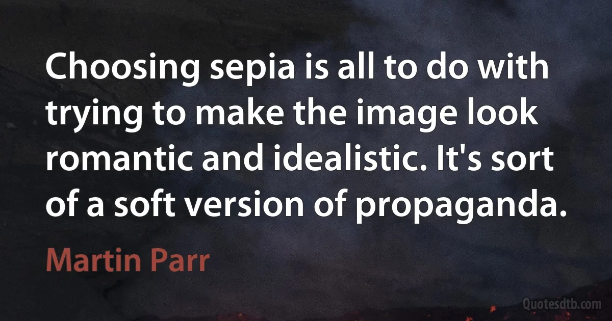 Choosing sepia is all to do with trying to make the image look romantic and idealistic. It's sort of a soft version of propaganda. (Martin Parr)