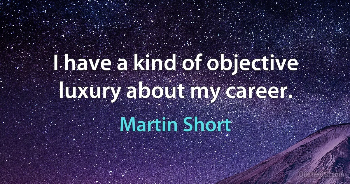 I have a kind of objective luxury about my career. (Martin Short)