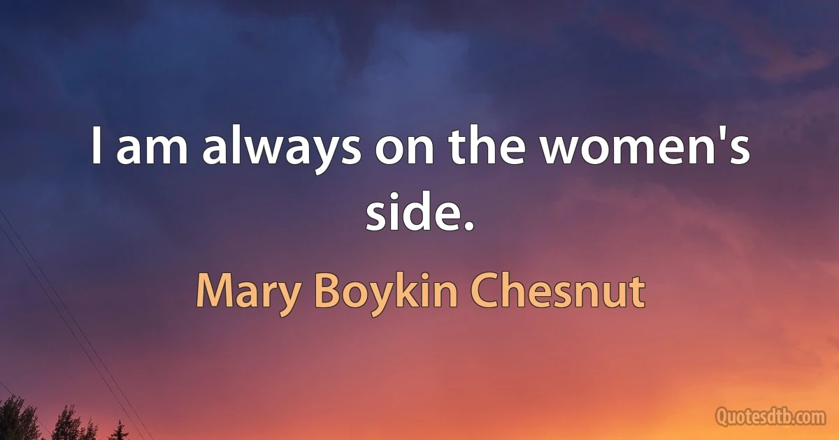 I am always on the women's side. (Mary Boykin Chesnut)