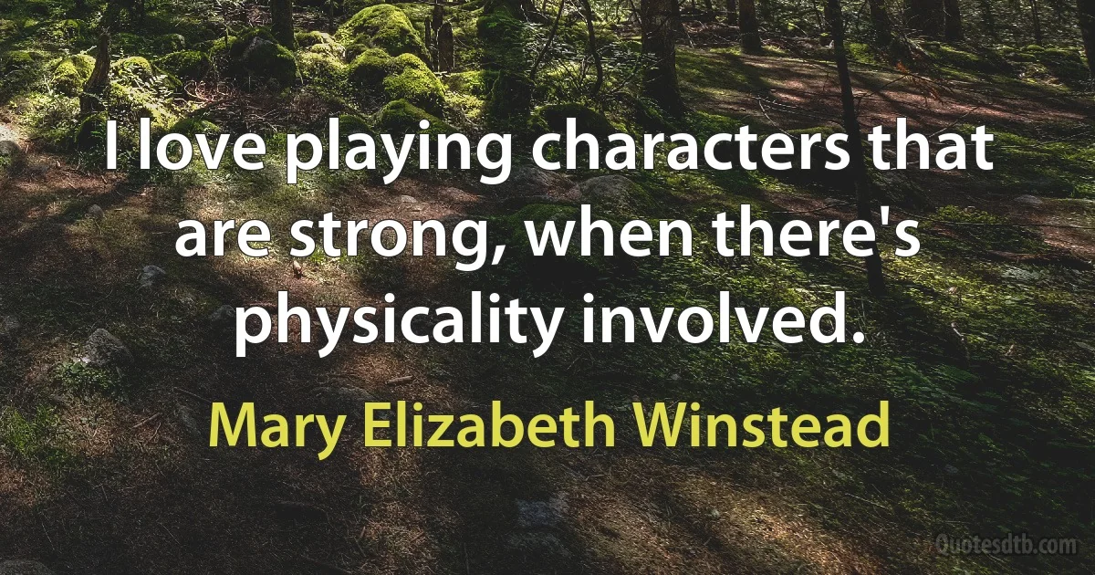 I love playing characters that are strong, when there's physicality involved. (Mary Elizabeth Winstead)