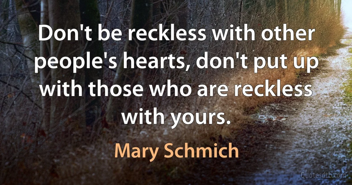 Don't be reckless with other people's hearts, don't put up with those who are reckless with yours. (Mary Schmich)