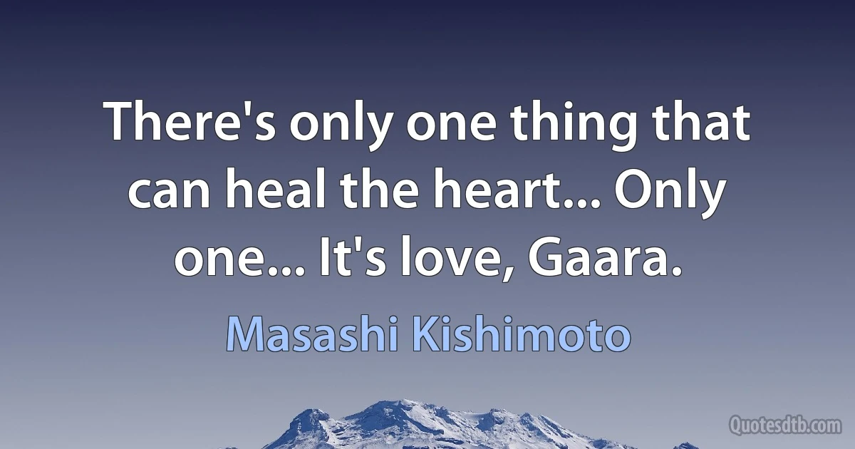 There's only one thing that can heal the heart... Only one... It's love, Gaara. (Masashi Kishimoto)