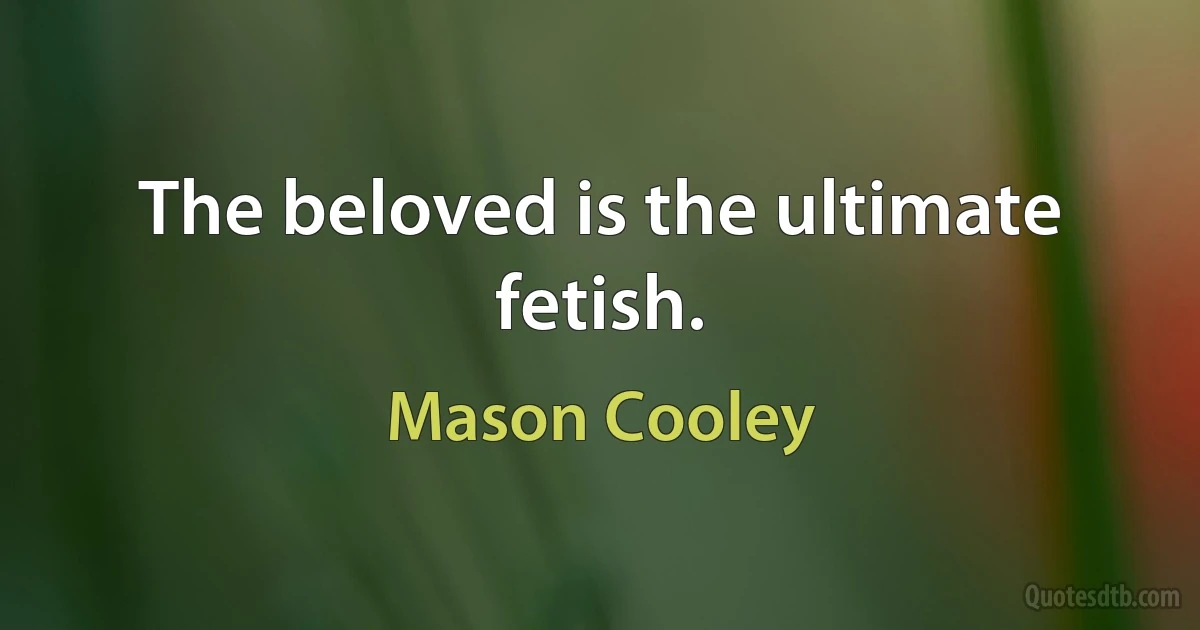 The beloved is the ultimate fetish. (Mason Cooley)