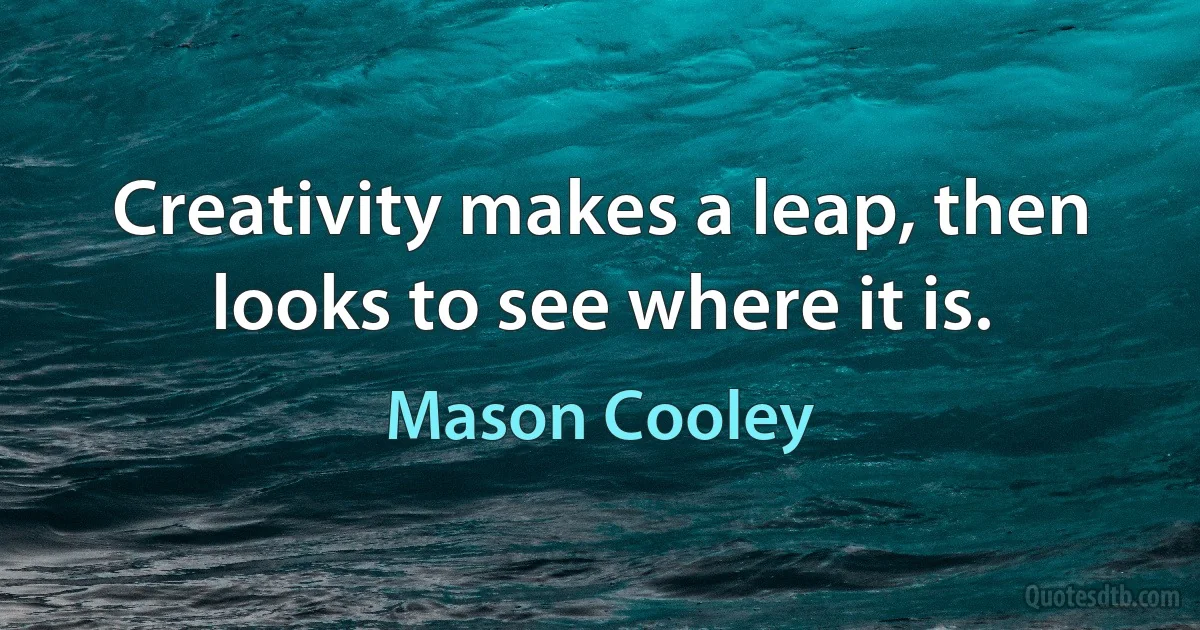 Creativity makes a leap, then looks to see where it is. (Mason Cooley)