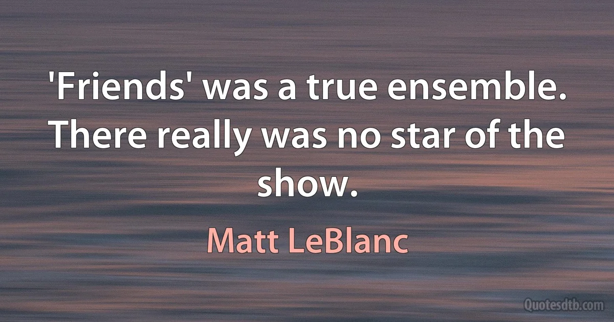 'Friends' was a true ensemble. There really was no star of the show. (Matt LeBlanc)