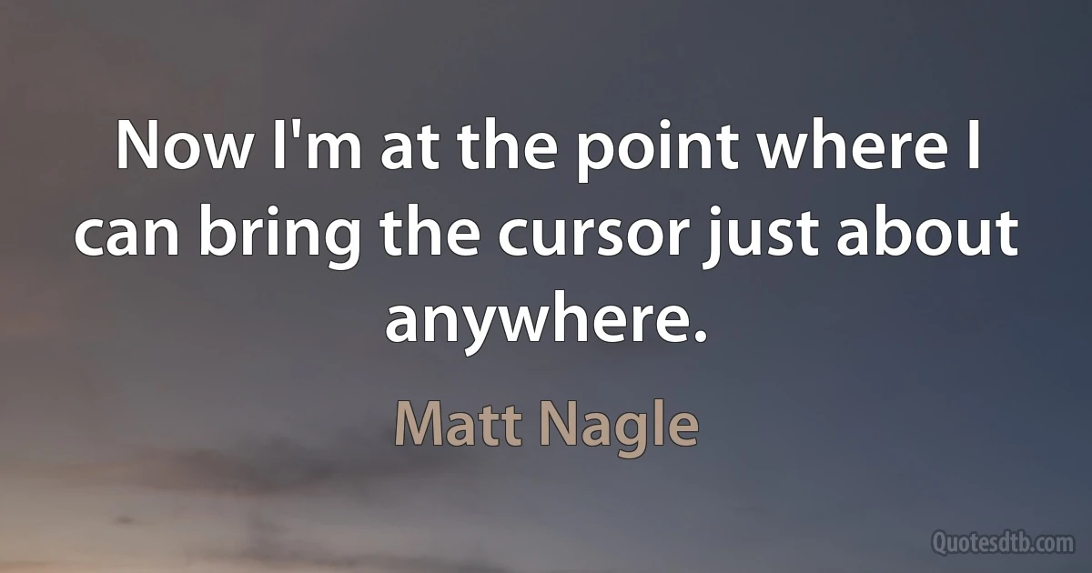 Now I'm at the point where I can bring the cursor just about anywhere. (Matt Nagle)