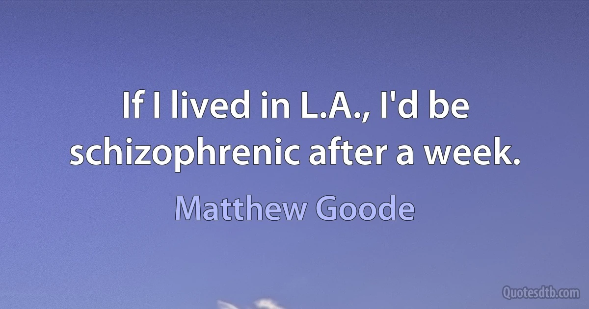 If I lived in L.A., I'd be schizophrenic after a week. (Matthew Goode)