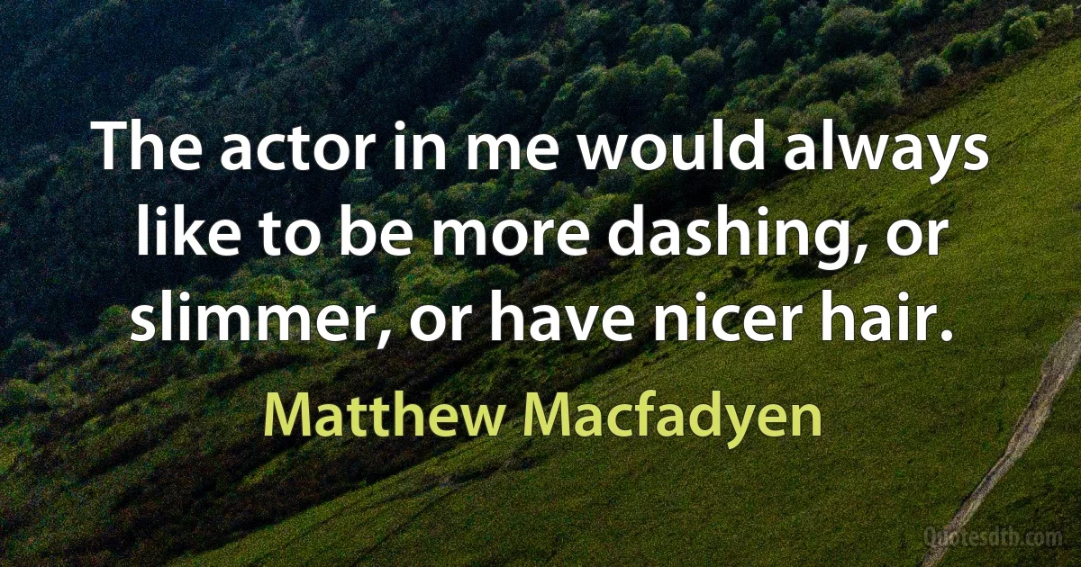 The actor in me would always like to be more dashing, or slimmer, or have nicer hair. (Matthew Macfadyen)