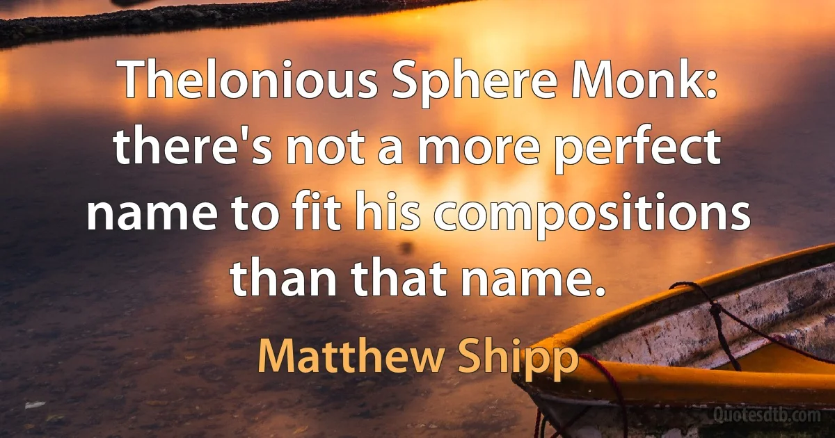 Thelonious Sphere Monk: there's not a more perfect name to fit his compositions than that name. (Matthew Shipp)