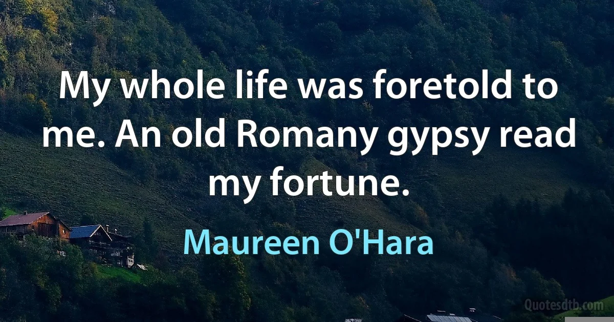 My whole life was foretold to me. An old Romany gypsy read my fortune. (Maureen O'Hara)