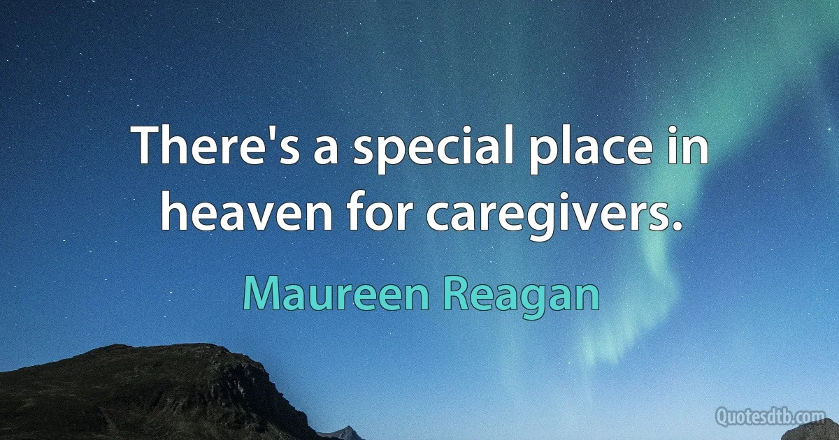 There's a special place in heaven for caregivers. (Maureen Reagan)