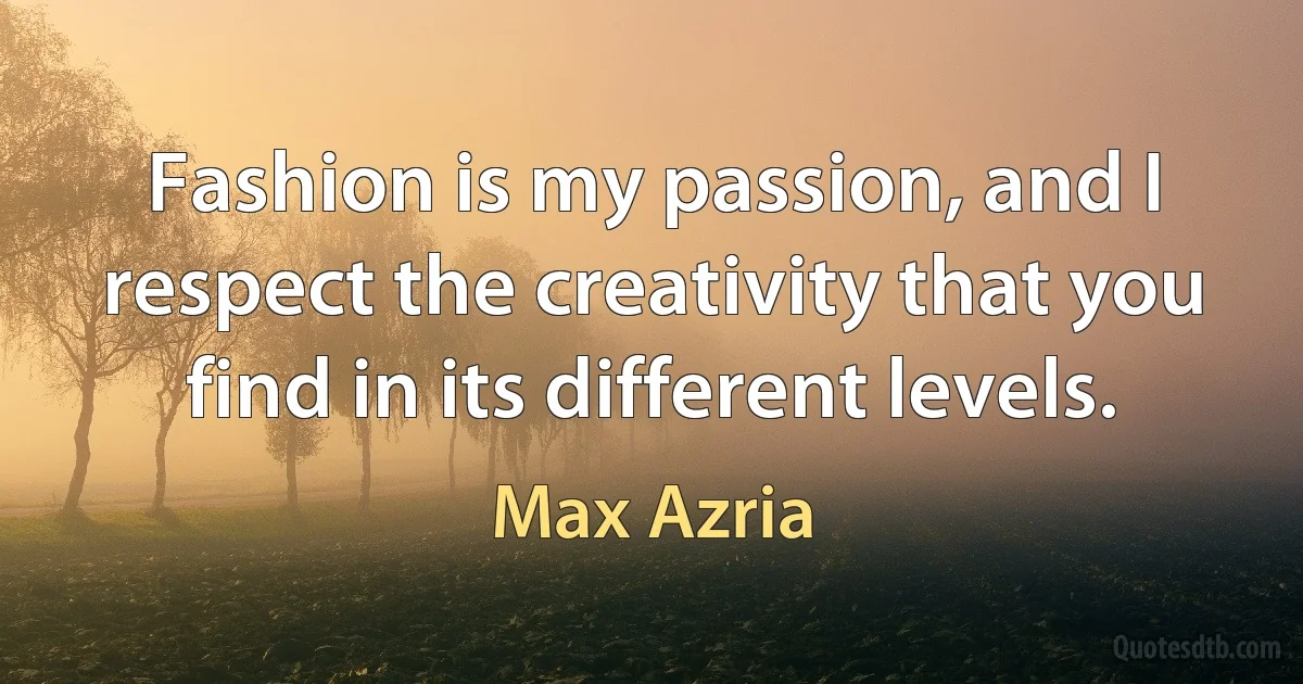 Fashion is my passion, and I respect the creativity that you find in its different levels. (Max Azria)