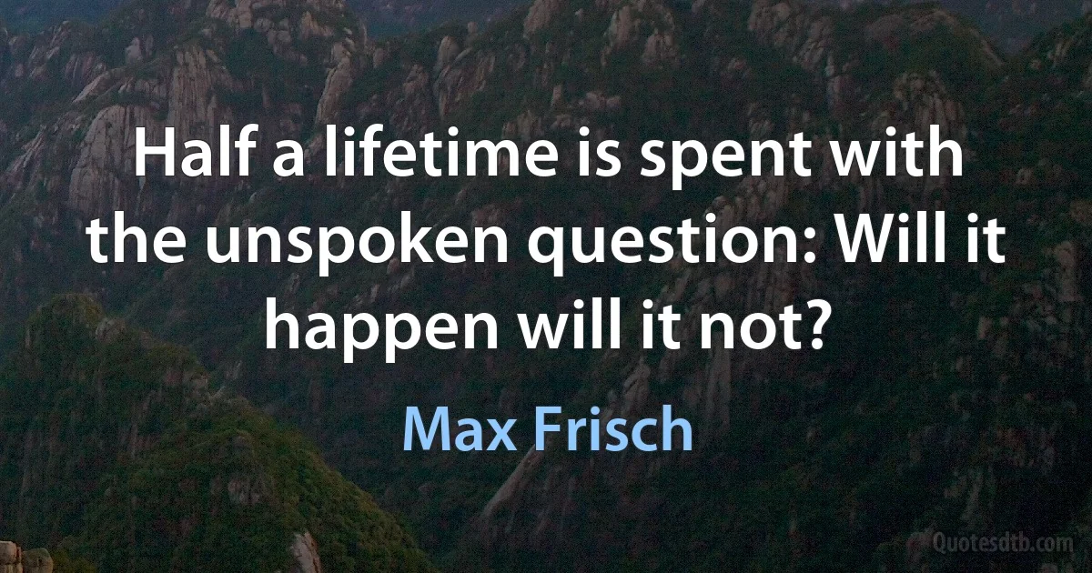 Half a lifetime is spent with the unspoken question: Will it happen will it not? (Max Frisch)