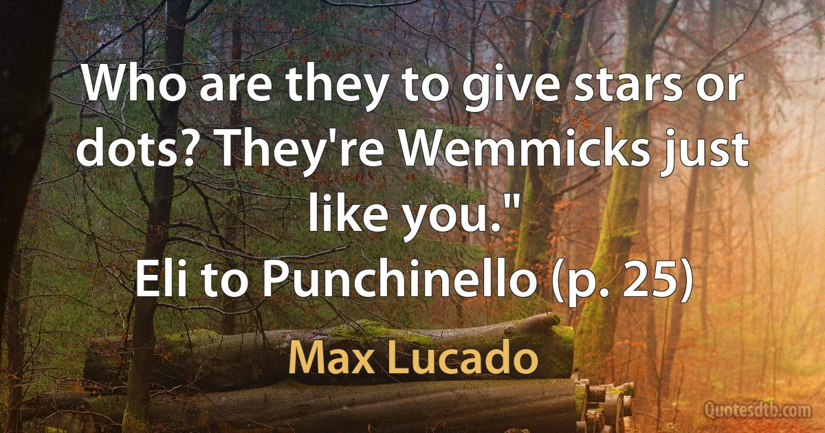 Who are they to give stars or dots? They're Wemmicks just like you."
Eli to Punchinello (p. 25) (Max Lucado)