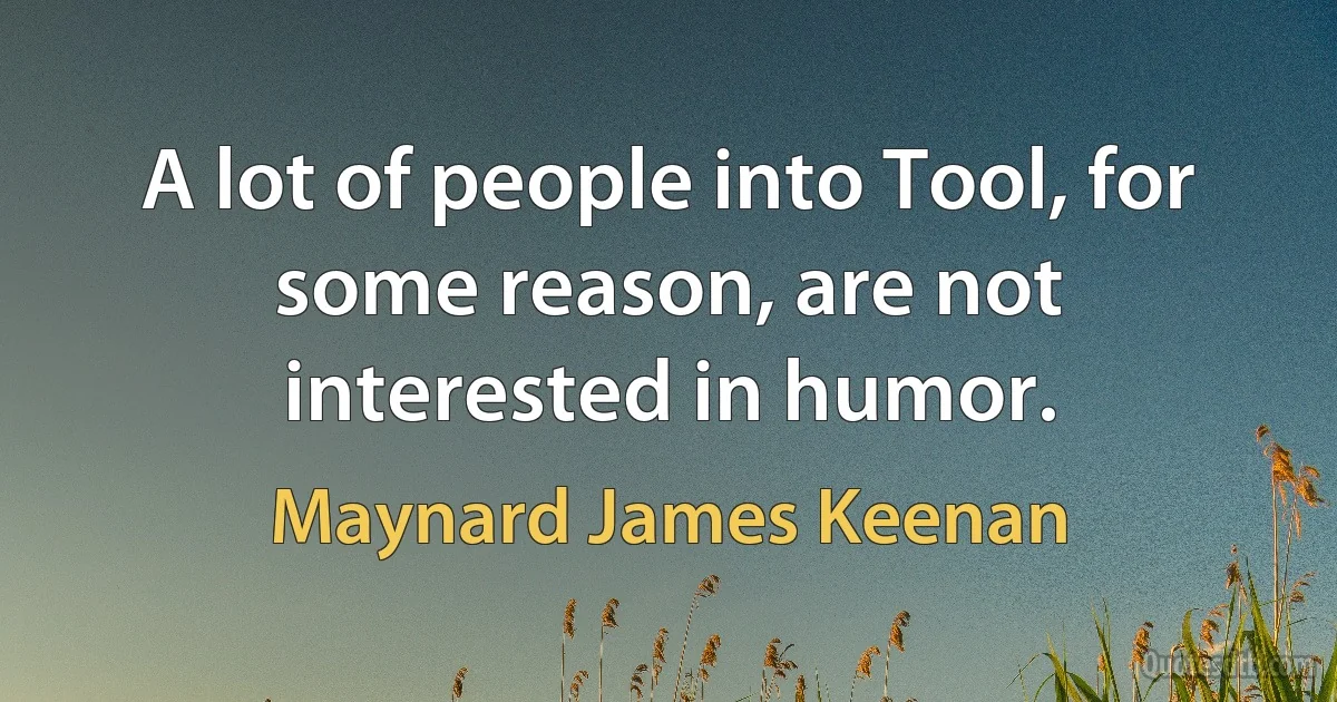 A lot of people into Tool, for some reason, are not interested in humor. (Maynard James Keenan)