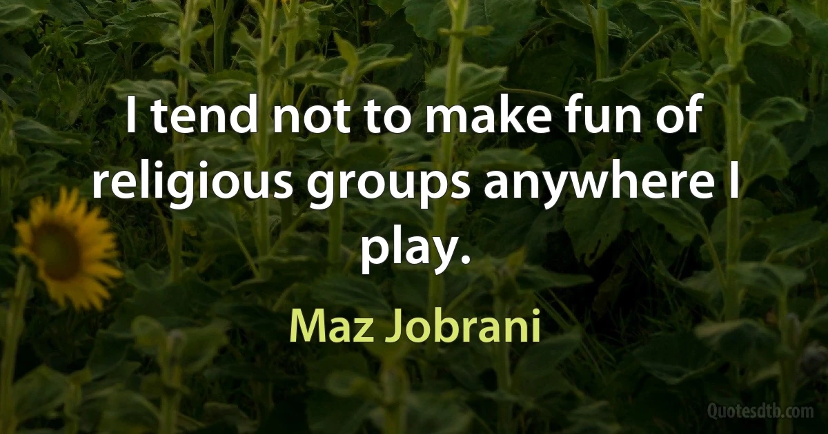 I tend not to make fun of religious groups anywhere I play. (Maz Jobrani)