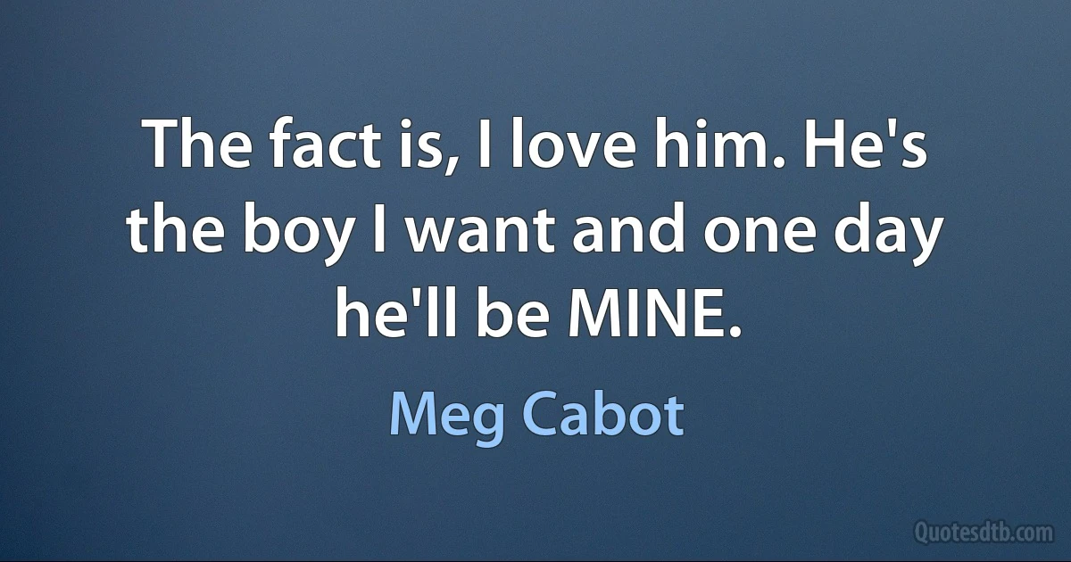 The fact is, I love him. He's the boy I want and one day he'll be MINE. (Meg Cabot)