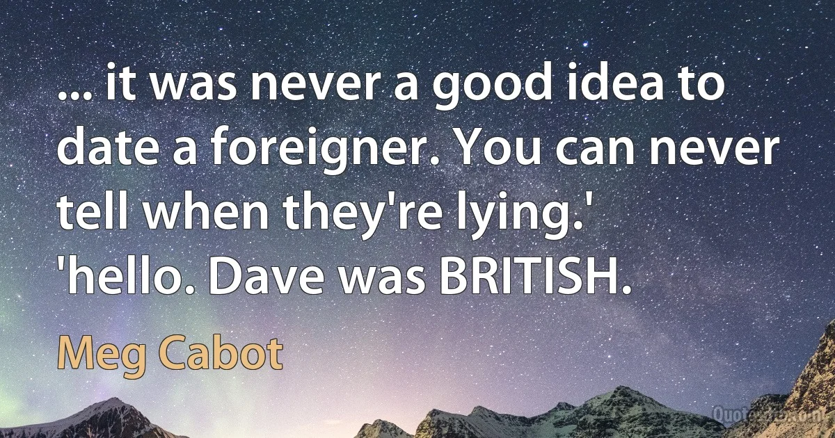 ... it was never a good idea to date a foreigner. You can never tell when they're lying.'
'hello. Dave was BRITISH. (Meg Cabot)