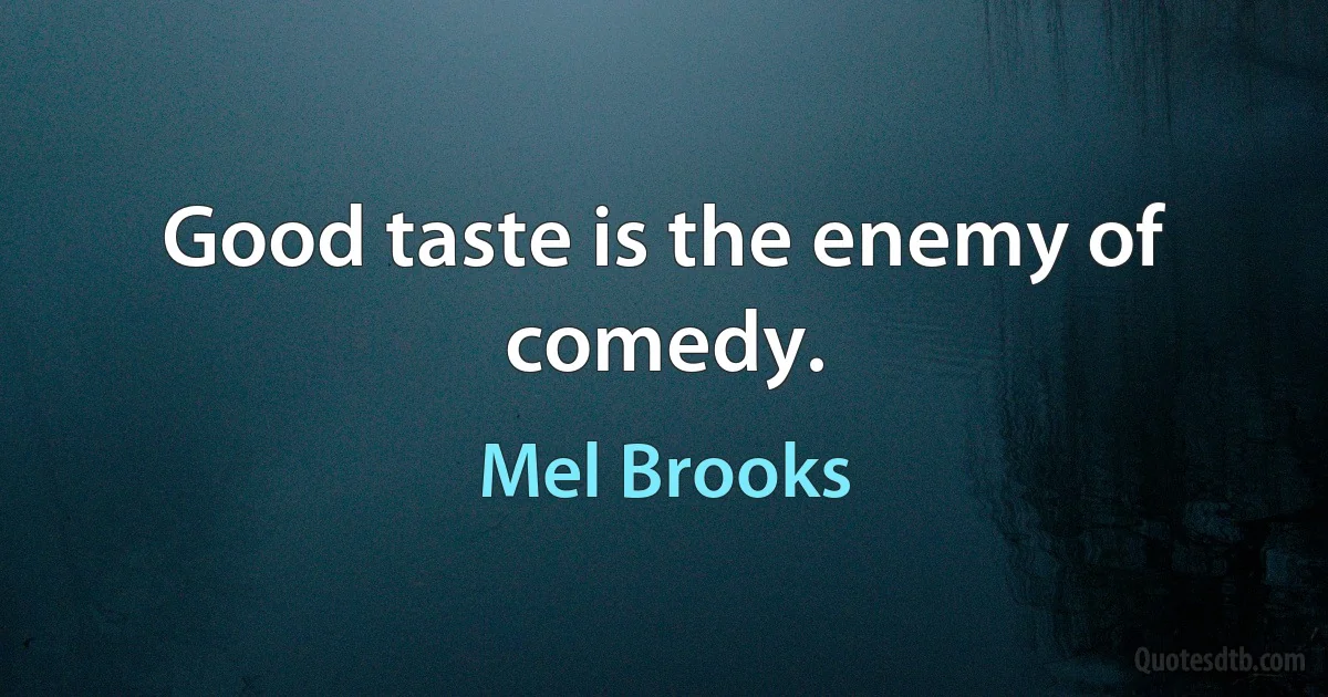 Good taste is the enemy of comedy. (Mel Brooks)