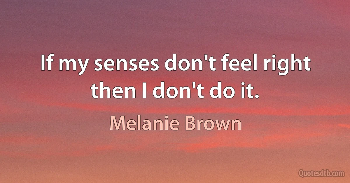 If my senses don't feel right then I don't do it. (Melanie Brown)