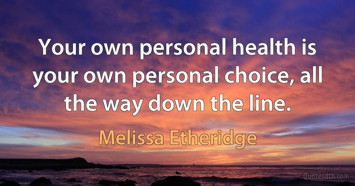 Your own personal health is your own personal choice, all the way down the line. (Melissa Etheridge)