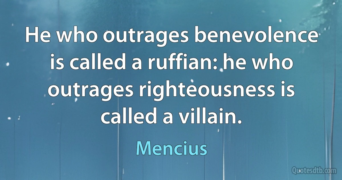 He who outrages benevolence is called a ruffian: he who outrages righteousness is called a villain. (Mencius)