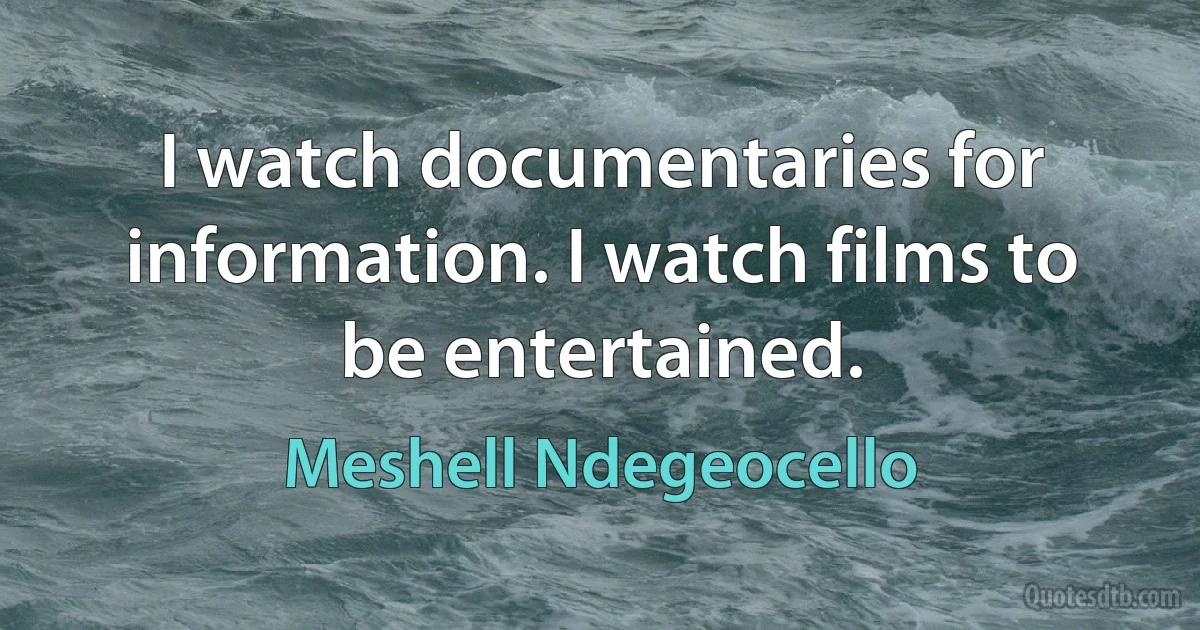 I watch documentaries for information. I watch films to be entertained. (Meshell Ndegeocello)