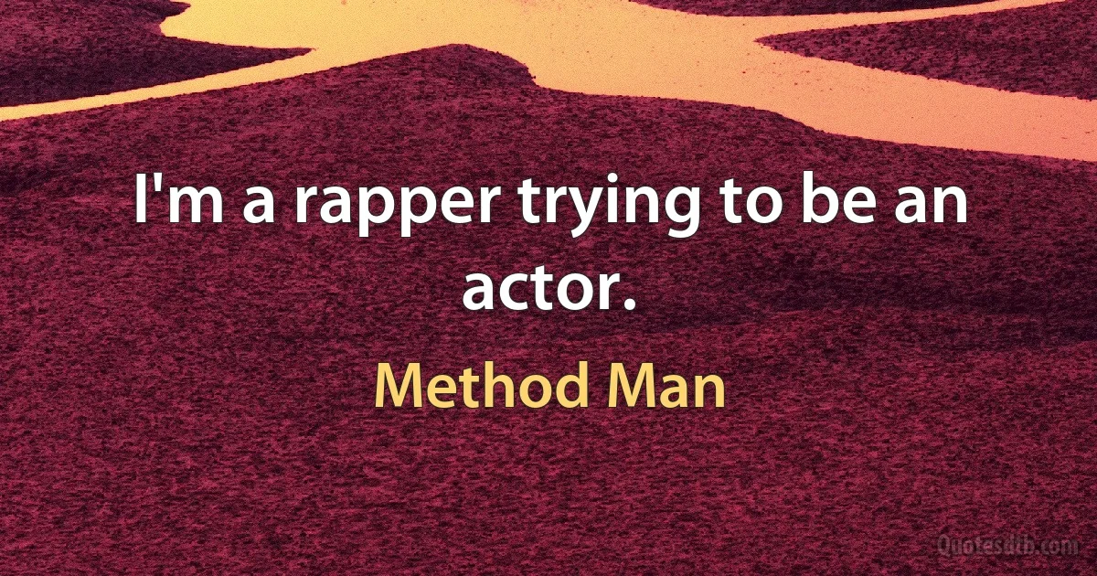 I'm a rapper trying to be an actor. (Method Man)