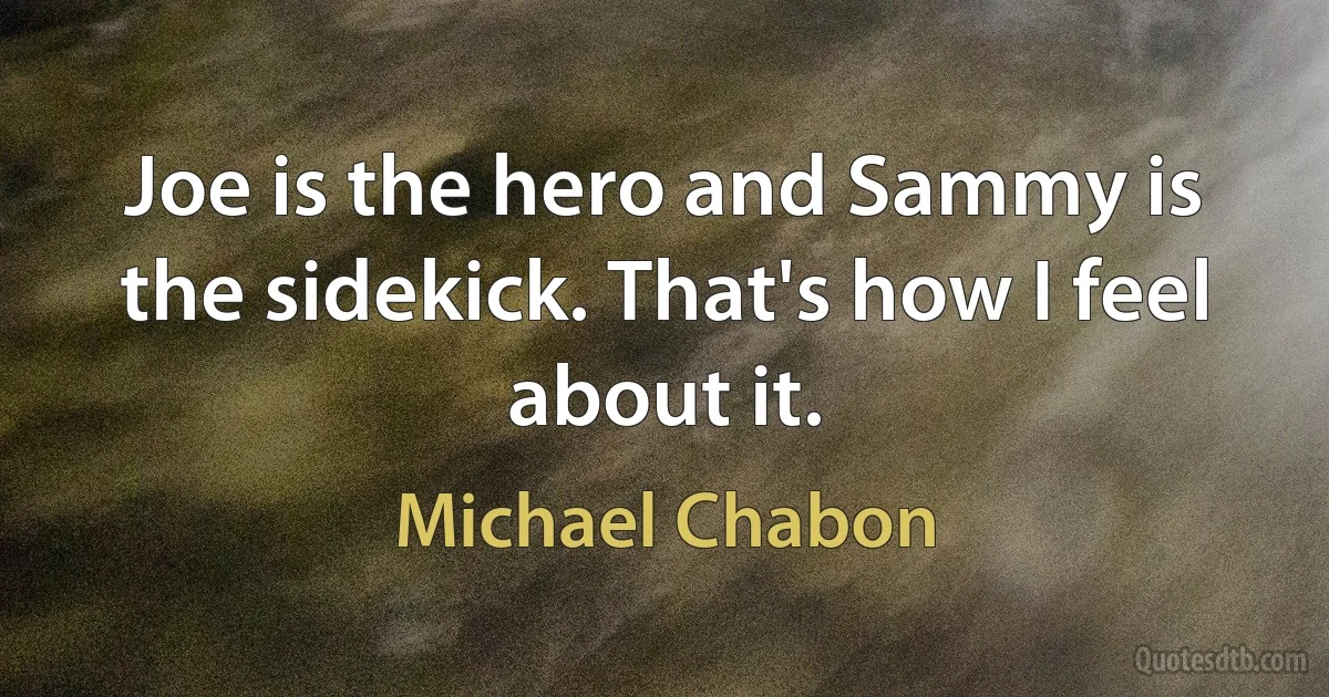 Joe is the hero and Sammy is the sidekick. That's how I feel about it. (Michael Chabon)